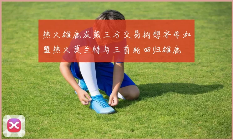 热火雄鹿灰熊三方交易构想字母加盟热火莫兰特与三首轮回归雄鹿