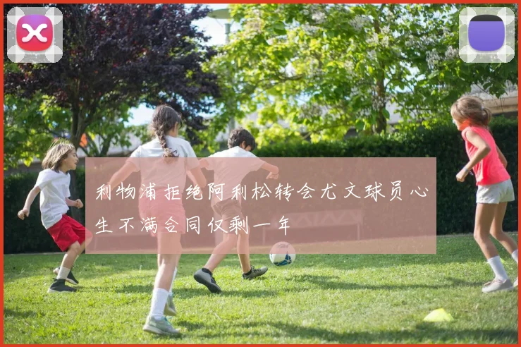利物浦拒绝阿利松转会尤文球员心生不满合同仅剩一年
