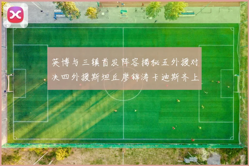 英博与三镇首发阵容揭秘五外援对决四外援斯坦丘廖锦涛卡迪斯齐上阵