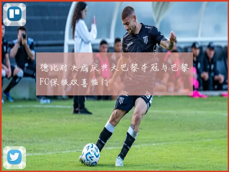 德比对决成庆典大巴黎夺冠与巴黎FC保级双喜临门
