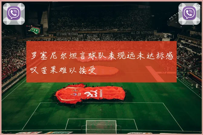 罗塞尼尔坦言球队表现远未达标感叹苦果难以接受