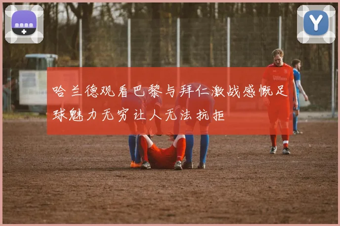 哈兰德观看巴黎与拜仁激战感慨足球魅力无穷让人无法抗拒