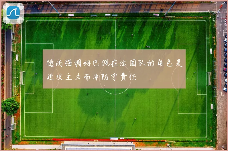德尚强调姆巴佩在法国队的角色是进攻主力而非防守责任