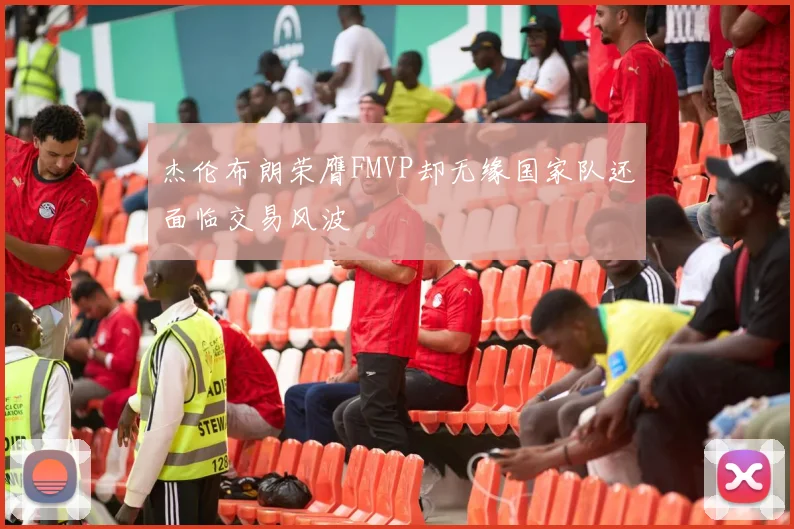 杰伦布朗荣膺FMVP却无缘国家队还面临交易风波