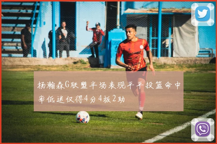 杨瀚森G联盟半场表现平平投篮命中率低迷仅得4分4板2助