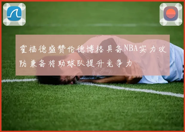 霍福德盛赞伦德博格具备NBA实力攻防兼备将助球队提升竞争力