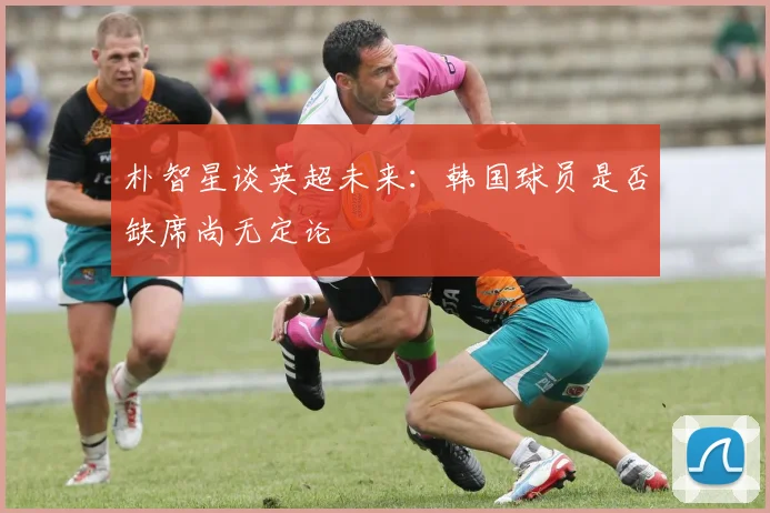 朴智星谈英超未来：韩国球员是否缺席尚无定论