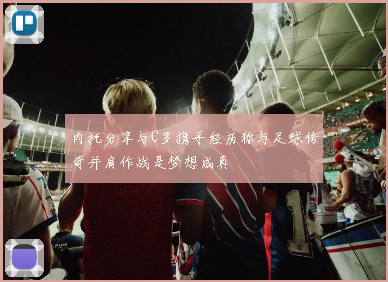 内托分享与C罗携手经历称与足球传奇并肩作战是梦想成真