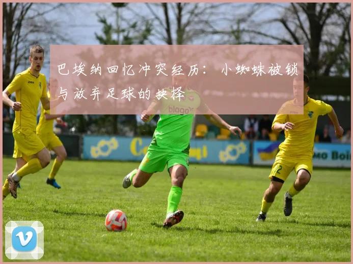 巴埃纳回忆冲突经历：小蜘蛛被锁与放弃足球的抉择