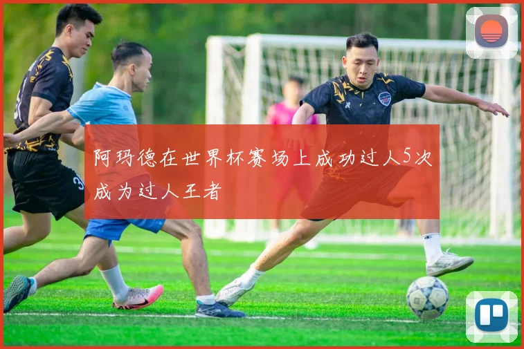 阿玛德在世界杯赛场上成功过人5次成为过人王者