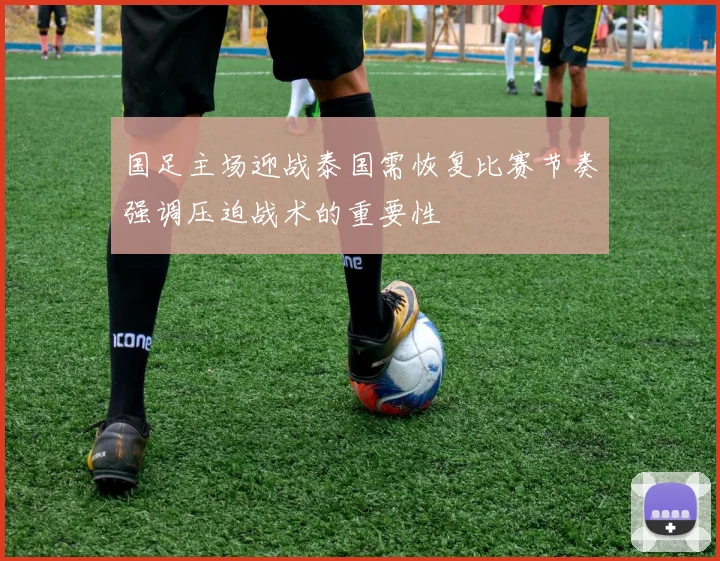 国足主场迎战泰国需恢复比赛节奏强调压迫战术的重要性