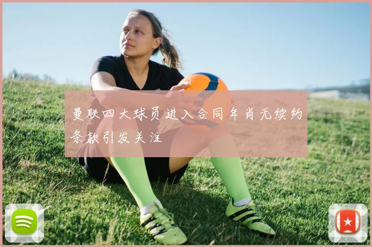 曼联四大球员进入合同年肖无续约条款引发关注